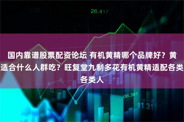 国内靠谱股票配资论坛 有机黄精哪个品牌好？黄精适合什么人群吃？旺复堂九制多花有机黄精适配各类人