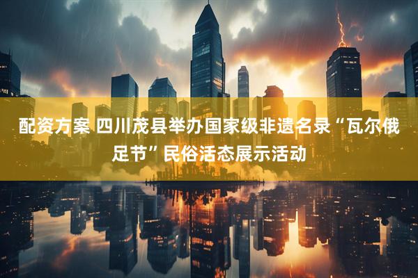 配资方案 四川茂县举办国家级非遗名录“瓦尔俄足节”民俗活态展示活动