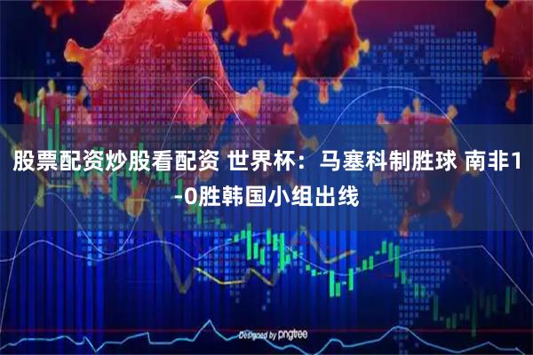 股票配资炒股看配资 世界杯：马塞科制胜球 南非1-0胜韩国小组出线